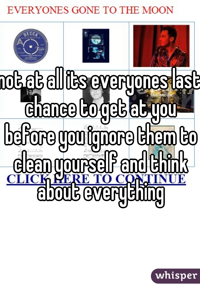 not at all its everyones last chance to get at you before you ignore them to clean yourself and think about everything