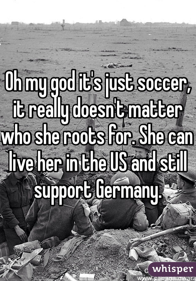 Oh my god it's just soccer, it really doesn't matter who she roots for. She can live her in the US and still support Germany. 