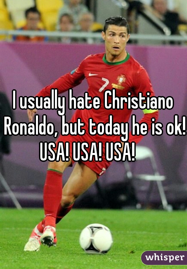 I usually hate Christiano Ronaldo, but today he is ok! 

USA! USA! USA!   