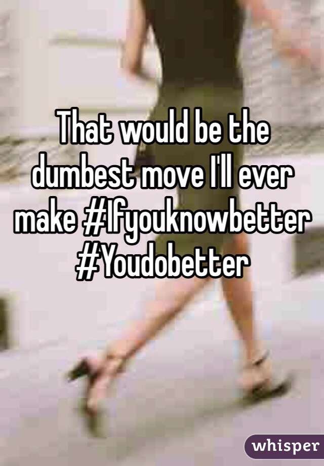 That would be the dumbest move I'll ever make #Ifyouknowbetter #Youdobetter