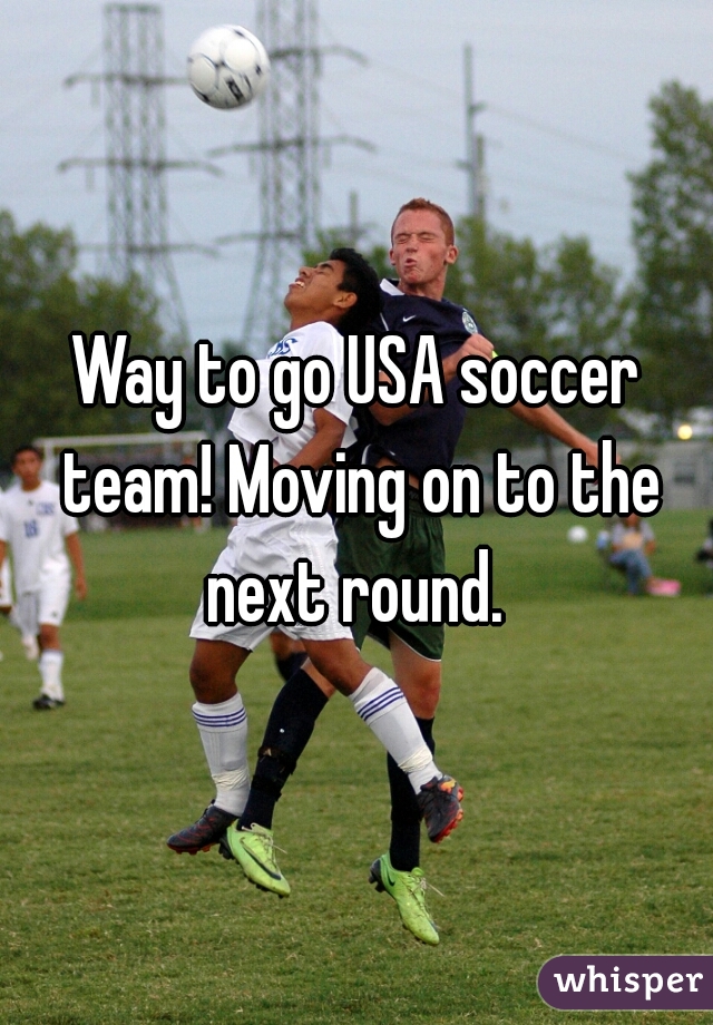 Way to go USA soccer team! Moving on to the next round. 