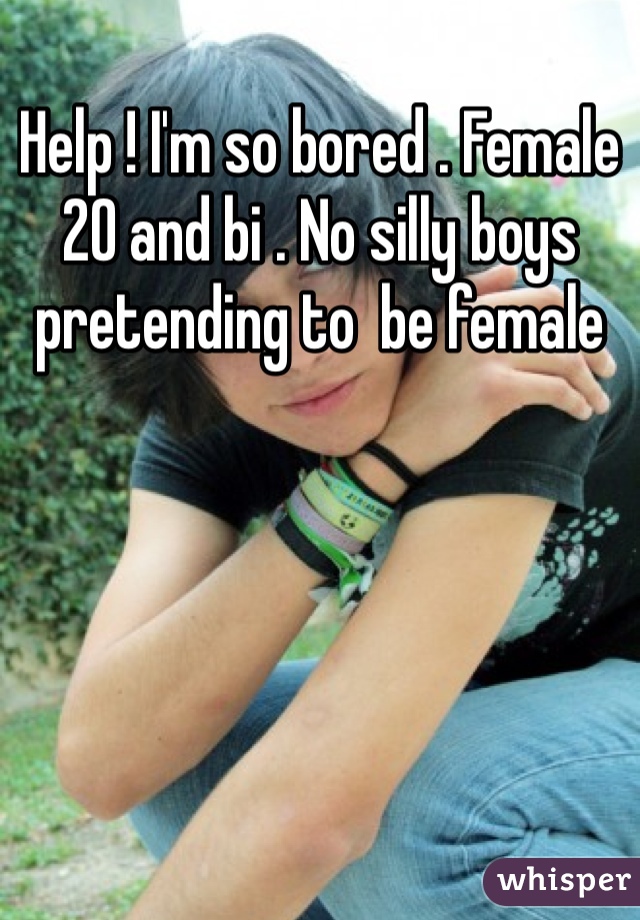 Help ! I'm so bored . Female 20 and bi . No silly boys pretending to  be female 
