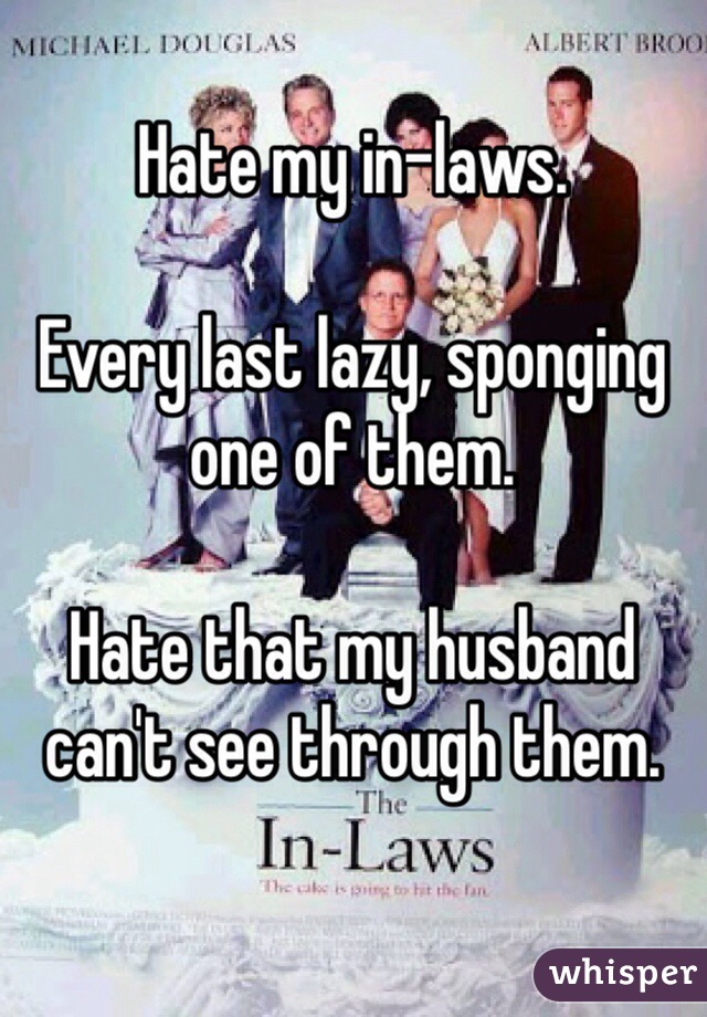 Hate my in-laws.

Every last lazy, sponging one of them.

Hate that my husband can't see through them.
