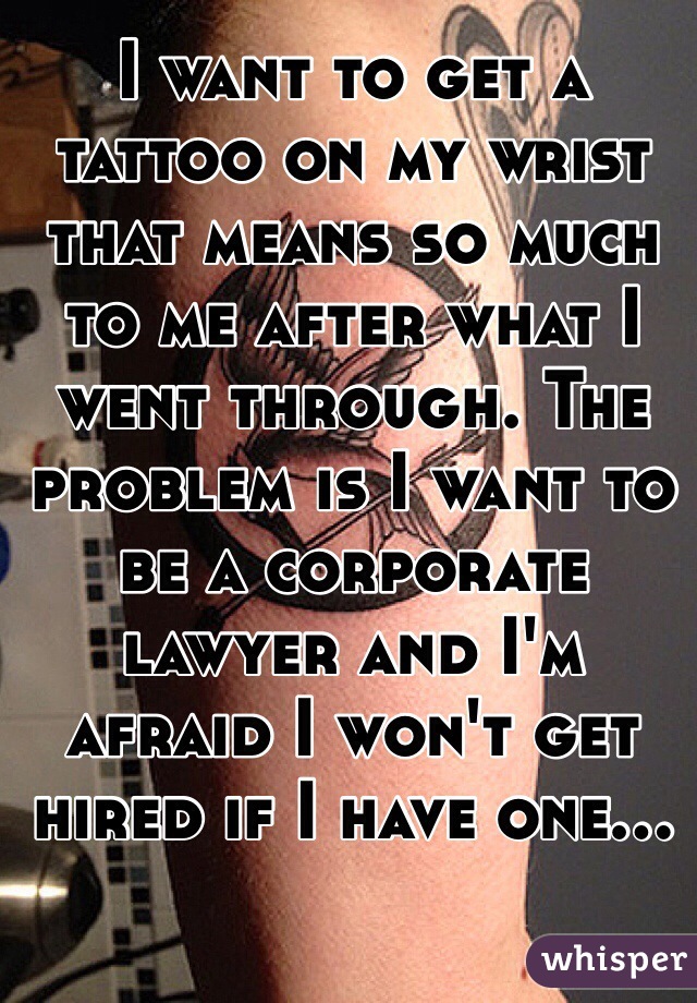 I want to get a tattoo on my wrist that means so much to me after what I went through. The problem is I want to be a corporate lawyer and I'm afraid I won't get hired if I have one...