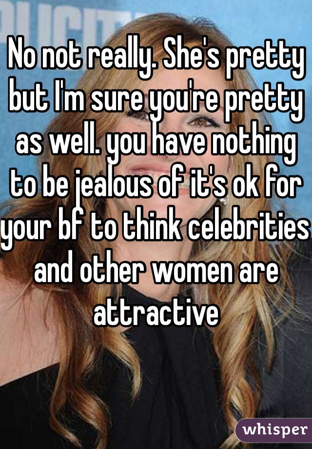 No not really. She's pretty but I'm sure you're pretty as well. you have nothing to be jealous of it's ok for your bf to think celebrities and other women are attractive