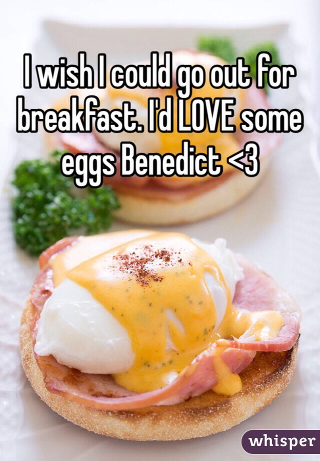 I wish I could go out for breakfast. I'd LOVE some eggs Benedict <3
