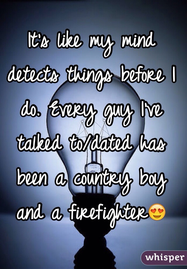 It's like my mind detects things before I do. Every guy I've talked to/dated has been a country boy and a firefighter😍