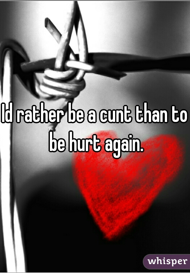 Id rather be a cunt than to be hurt again.
