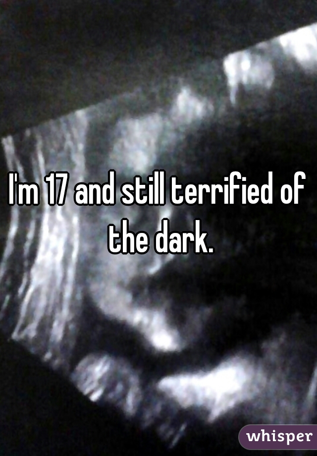 I'm 17 and still terrified of the dark.