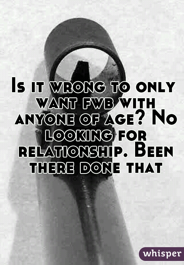 Is it wrong to only want fwb with anyone of age? No looking for relationship. Been there done that