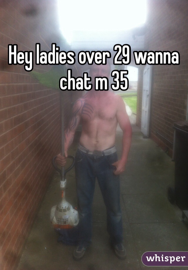 Hey ladies over 29 wanna chat m 35