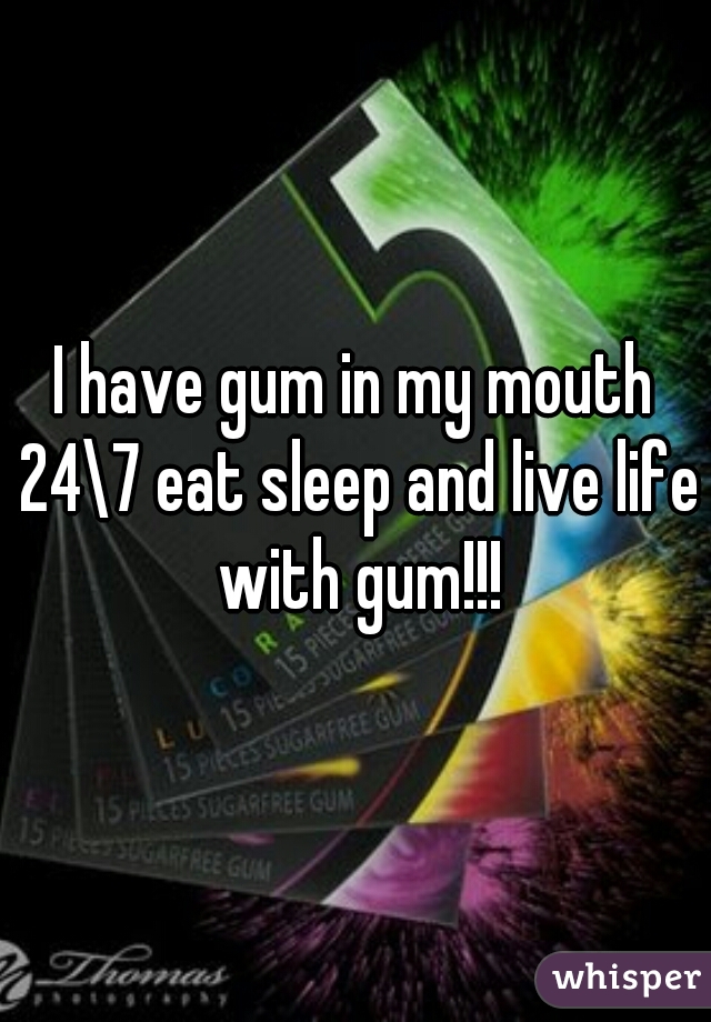 I have gum in my mouth 24\7 eat sleep and live life with gum!!!