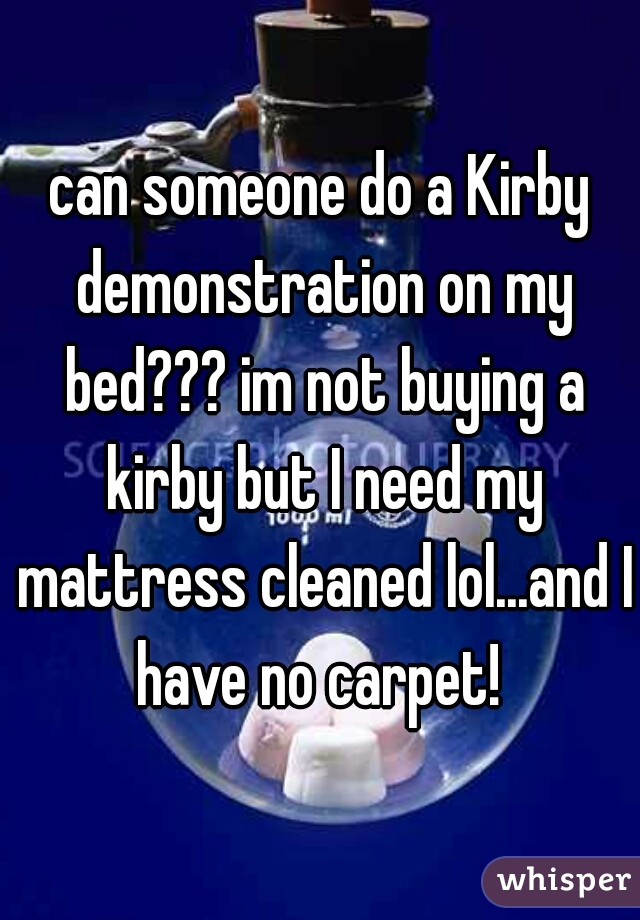 can someone do a Kirby demonstration on my bed??? im not buying a kirby but I need my mattress cleaned lol...and I have no carpet! 
