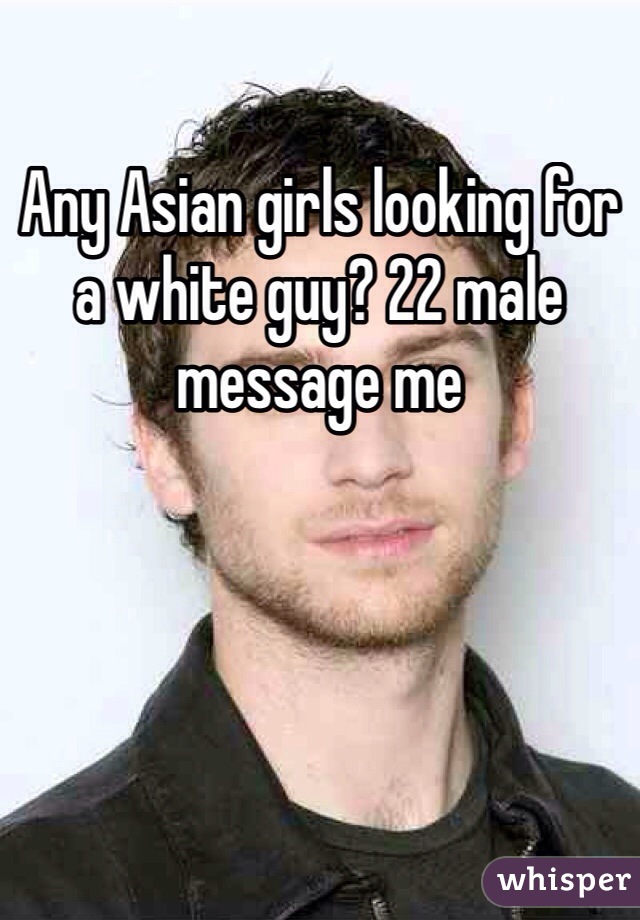 Any Asian girls looking for a white guy? 22 male message me 
