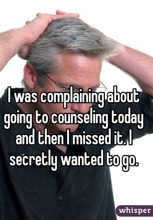 I was complaining about going to counseling today and then I missed it. I secretly wanted to go.
