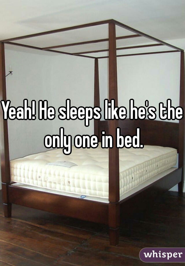 Yeah! He sleeps like he's the only one in bed.