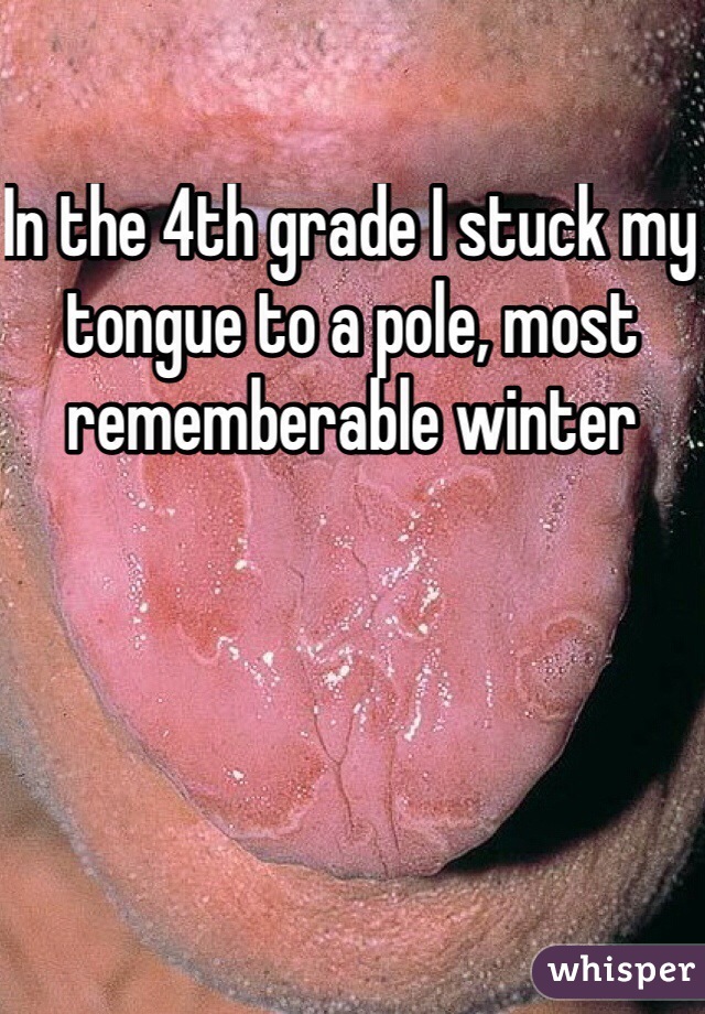 In the 4th grade I stuck my tongue to a pole, most rememberable winter 
