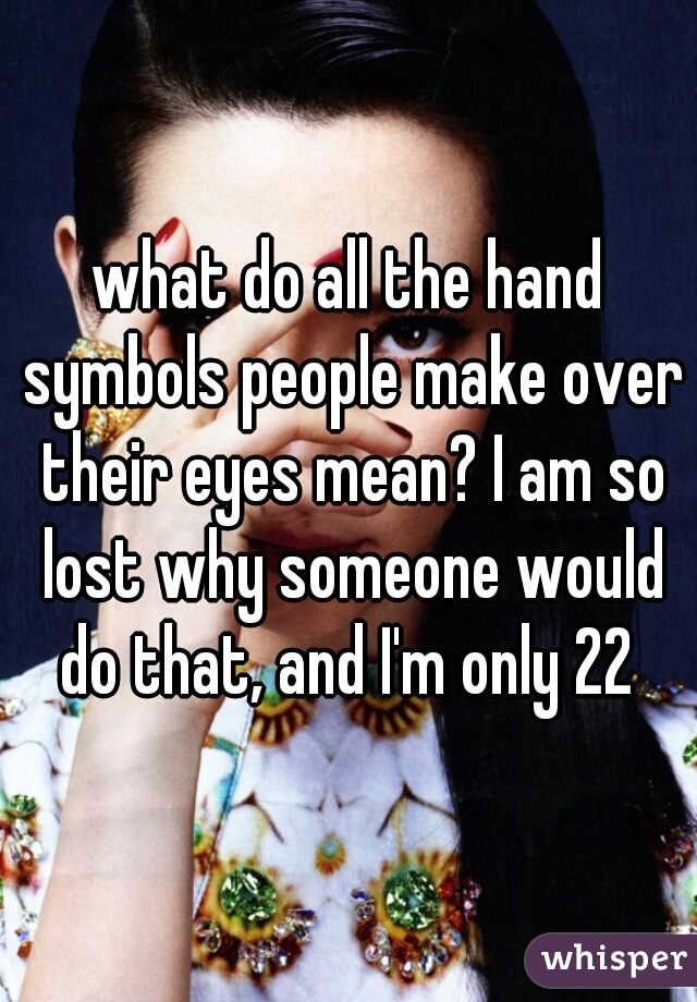 what do all the hand symbols people make over their eyes mean? I am so lost why someone would do that, and I'm only 22 