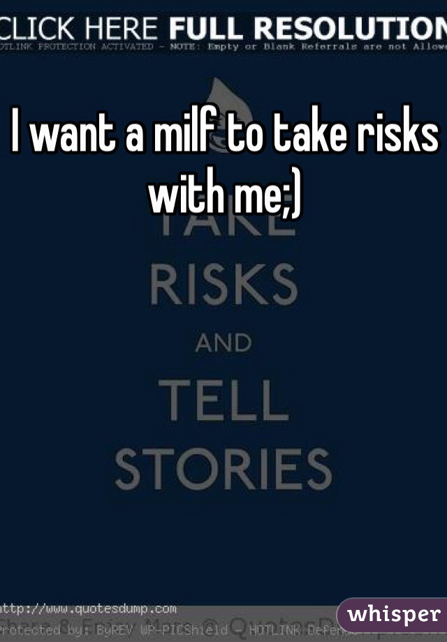 I want a milf to take risks with me;)