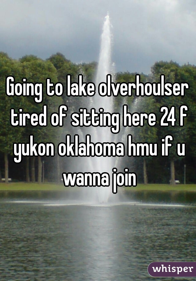 Going to lake olverhoulser tired of sitting here 24 f yukon oklahoma hmu if u wanna join