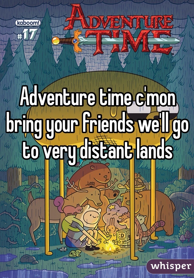 Adventure time c'mon bring your friends we'll go to very distant lands
