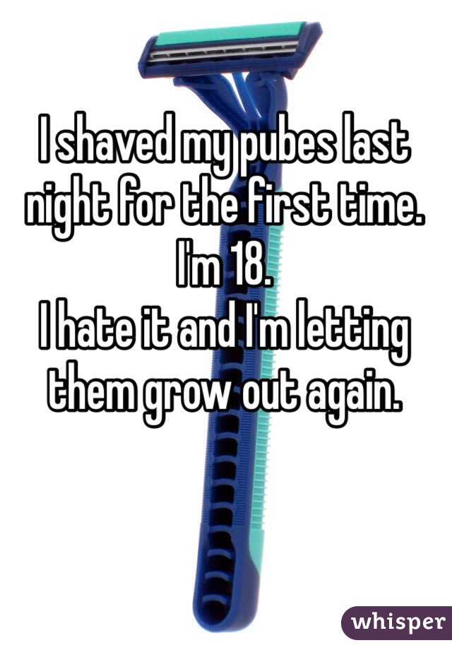 I shaved my pubes last night for the first time.
I'm 18.
I hate it and I'm letting them grow out again.