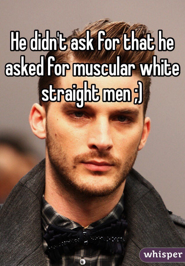 He didn't ask for that he asked for muscular white straight men ;) 
