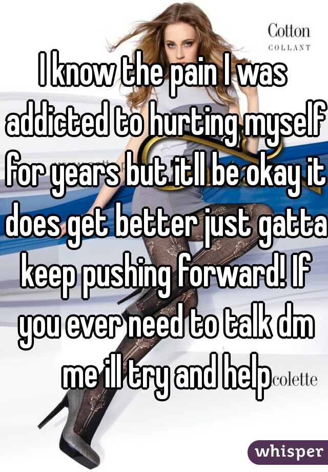 I know the pain I was addicted to hurting myself for years but itll be okay it does get better just gatta keep pushing forward! If you ever need to talk dm me ill try and help