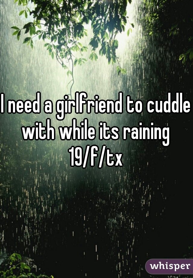 I need a girlfriend to cuddle with while its raining 
19/f/tx