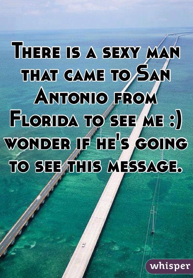 There is a sexy man that came to San Antonio from Florida to see me :) wonder if he's going to see this message.