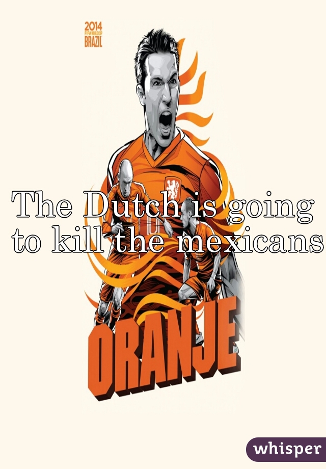 The Dutch is going to kill the mexicans