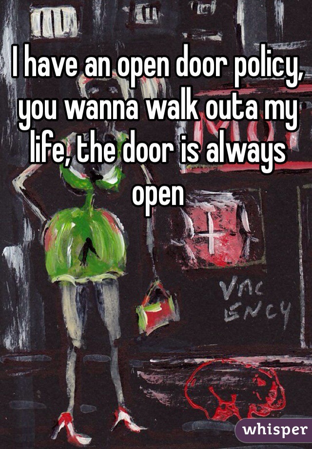 I have an open door policy, you wanna walk outa my life, the door is always open 