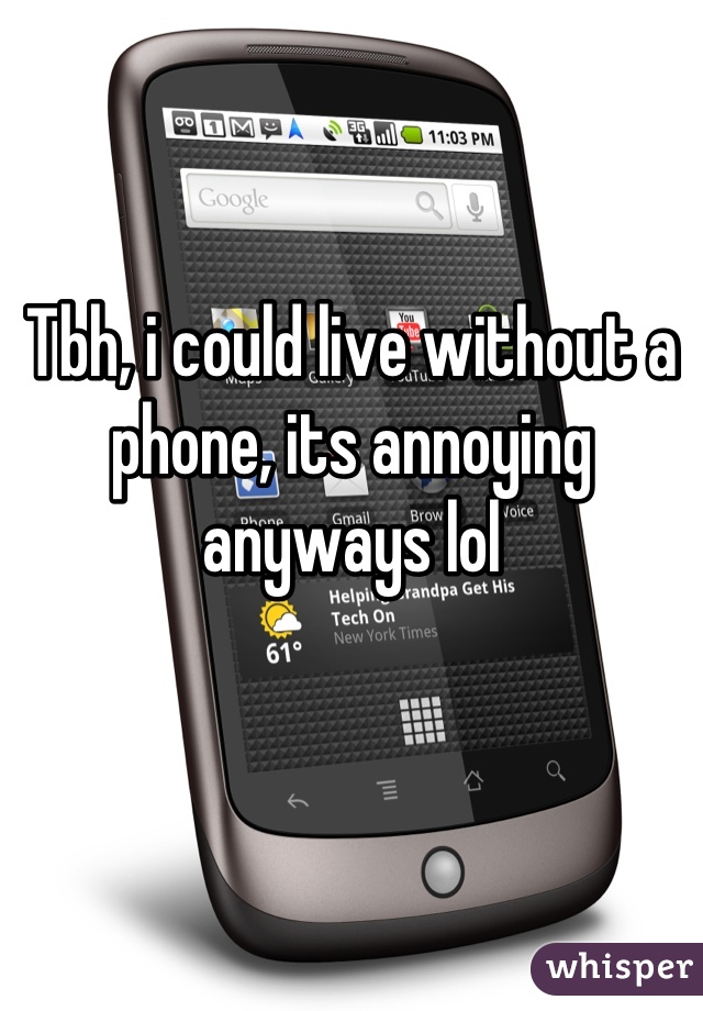 Tbh, i could live without a phone, its annoying anyways lol