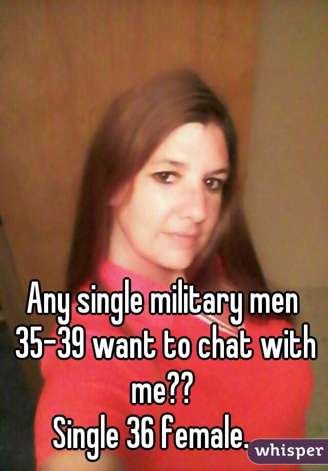 Any single military men 35-39 want to chat with me?? 
Single 36 female.... 