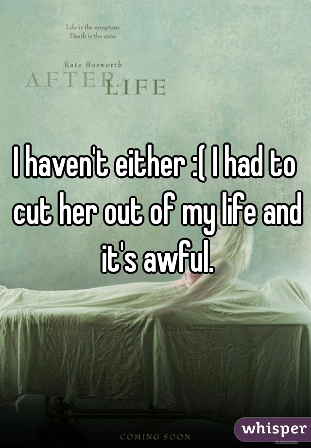 I haven't either :( I had to cut her out of my life and it's awful.
