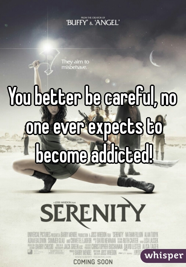You better be careful, no one ever expects to become addicted!