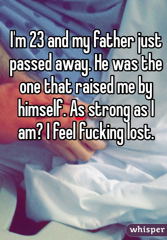 I'm 23 and my father just passed away. He was the one that raised me by himself. As strong as I am? I feel fucking lost. 