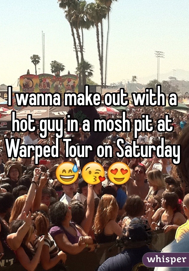 I wanna make out with a hot guy in a mosh pit at Warped Tour on Saturday 😅😘😍