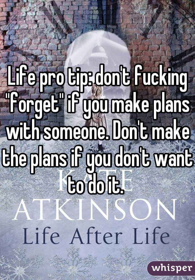 Life pro tip: don't fucking "forget" if you make plans with someone. Don't make the plans if you don't want to do it. 