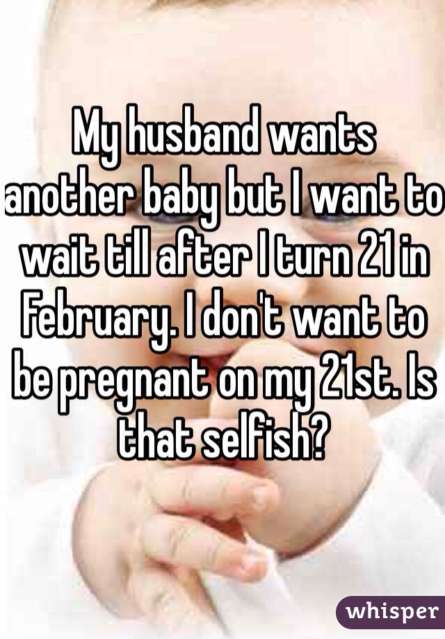My husband wants another baby but I want to wait till after I turn 21 in February. I don't want to be pregnant on my 21st. Is that selfish?