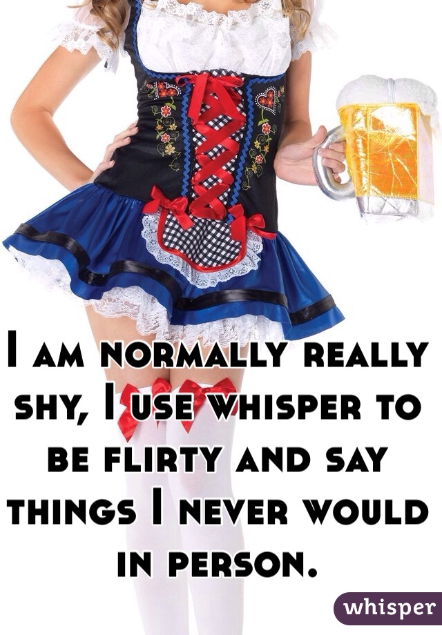 I am normally really shy, I use whisper to be flirty and say things I never would in person. 