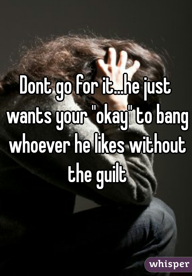 Dont go for it...he just wants your "okay" to bang whoever he likes without the guilt
