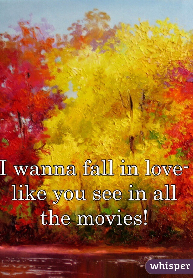 I wanna fall in love- like you see in all the movies! 