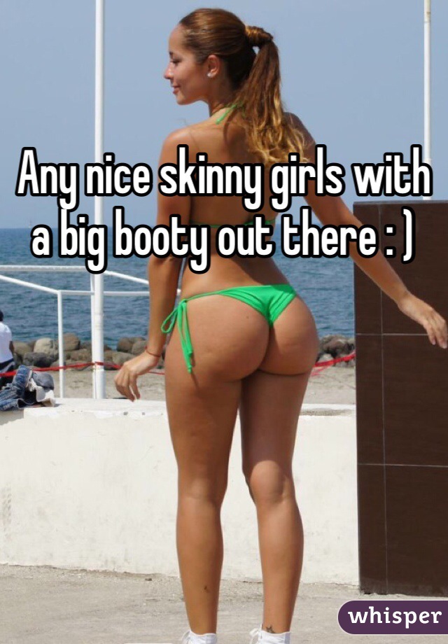 Any nice skinny girls with a big booty out there : )