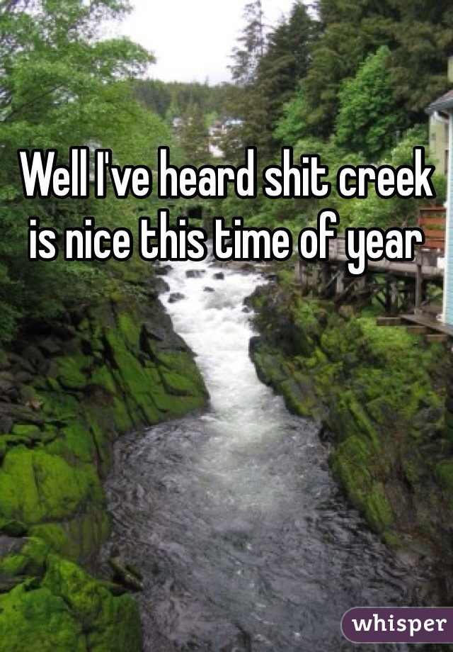 Well I've heard shit creek is nice this time of year