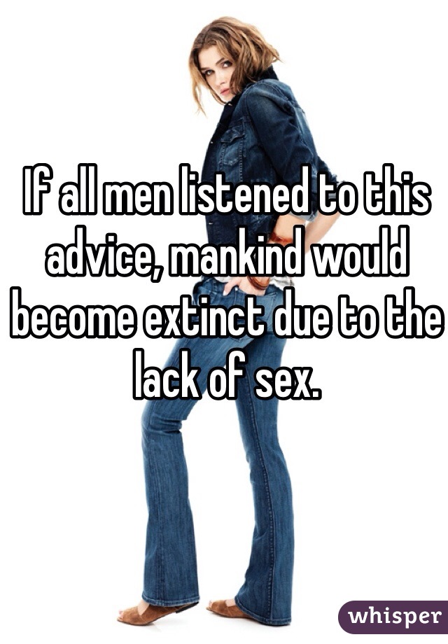 If all men listened to this advice, mankind would become extinct due to the lack of sex.