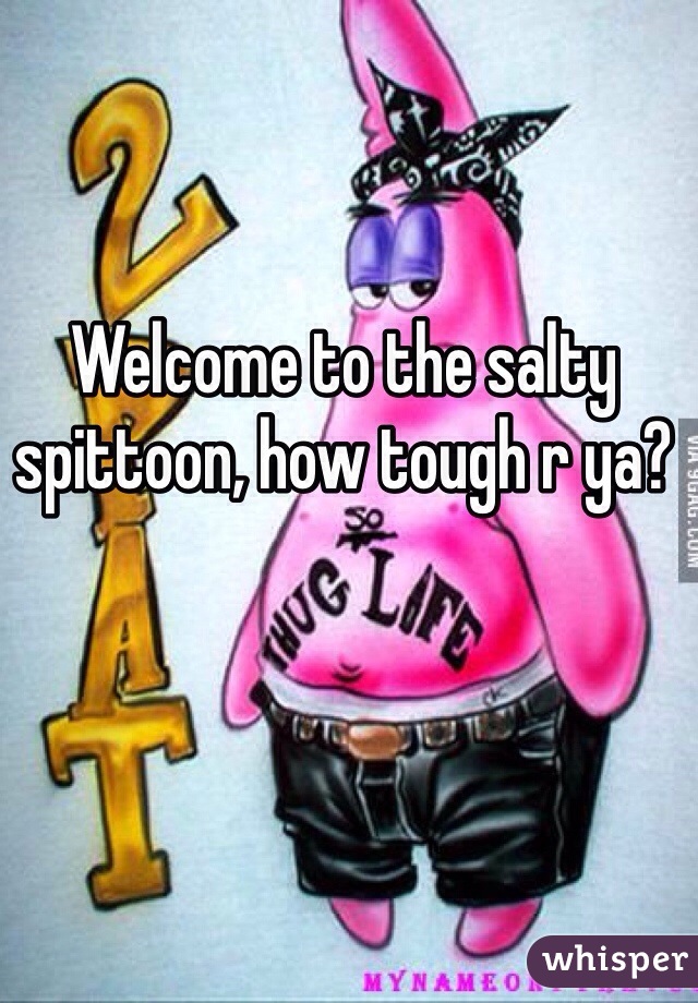 Welcome to the salty spittoon, how tough r ya?  