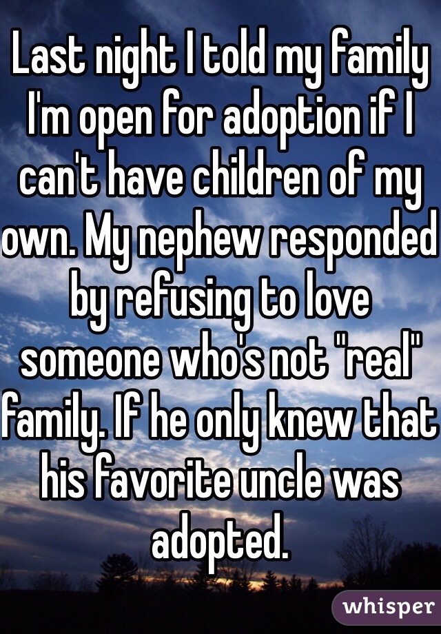 Last night I told my family I'm open for adoption if I can't have children of my own. My nephew responded by refusing to love someone who's not "real" family. If he only knew that his favorite uncle was adopted. 