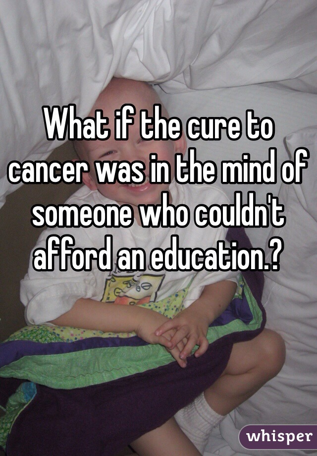 What if the cure to cancer was in the mind of someone who couldn't afford an education.?
