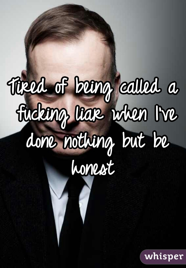 Tired of being called a fucking liar when I've done nothing but be honest 
